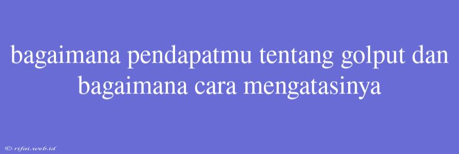 Bagaimana Pendapatmu Tentang Golput Dan Bagaimana Cara Mengatasinya