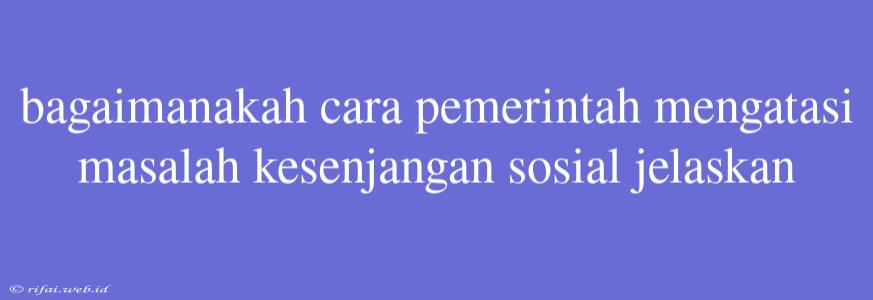 Bagaimanakah Cara Pemerintah Mengatasi Masalah Kesenjangan Sosial Jelaskan