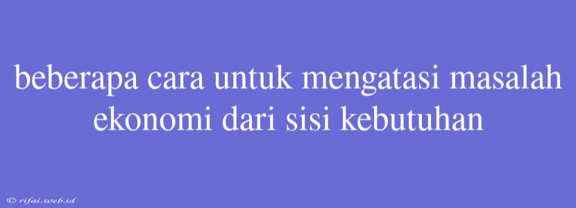 Beberapa Cara Untuk Mengatasi Masalah Ekonomi Dari Sisi Kebutuhan