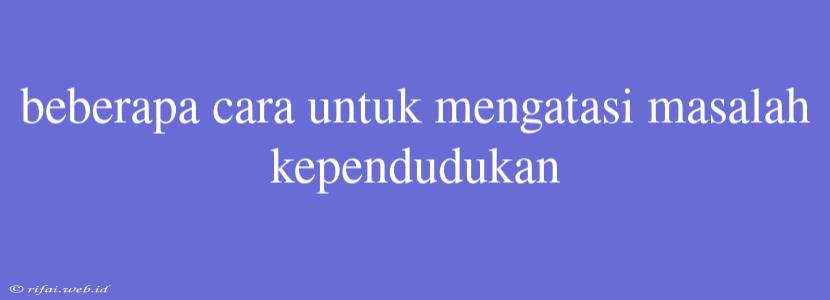 Beberapa Cara Untuk Mengatasi Masalah Kependudukan