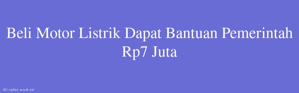 Beli Motor Listrik Dapat Bantuan Pemerintah Rp7 Juta