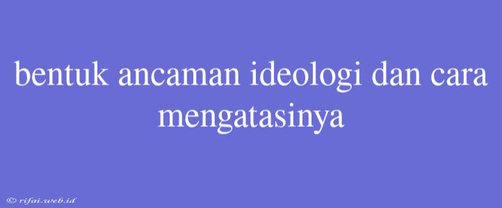 Bentuk Ancaman Ideologi Dan Cara Mengatasinya