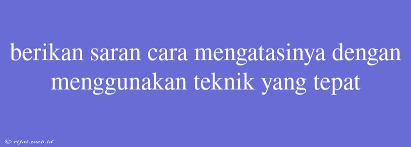 Berikan Saran Cara Mengatasinya Dengan Menggunakan Teknik Yang Tepat