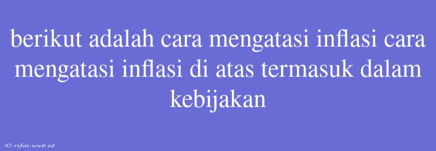 Berikut Adalah Cara Mengatasi Inflasi Cara Mengatasi Inflasi Di Atas Termasuk Dalam Kebijakan