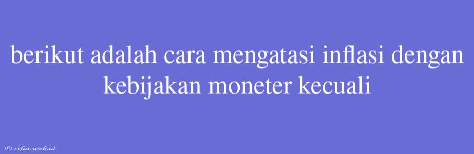 Berikut Adalah Cara Mengatasi Inflasi Dengan Kebijakan Moneter Kecuali