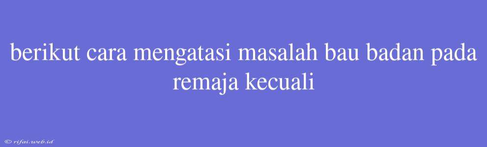 Berikut Cara Mengatasi Masalah Bau Badan Pada Remaja Kecuali