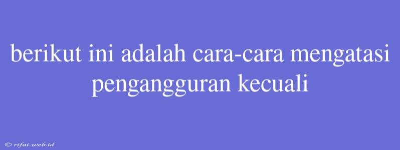 Berikut Ini Adalah Cara-cara Mengatasi Pengangguran Kecuali