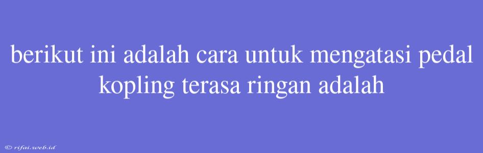 Berikut Ini Adalah Cara Untuk Mengatasi Pedal Kopling Terasa Ringan Adalah