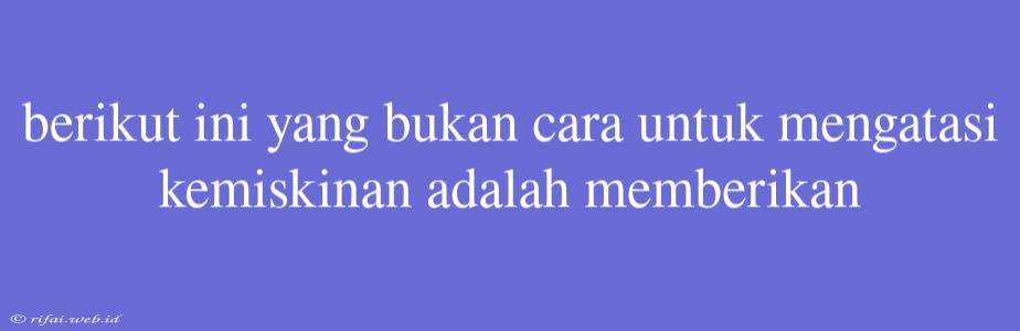 Berikut Ini Yang Bukan Cara Untuk Mengatasi Kemiskinan Adalah Memberikan