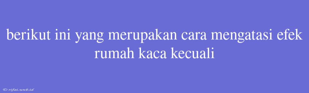 Berikut Ini Yang Merupakan Cara Mengatasi Efek Rumah Kaca Kecuali