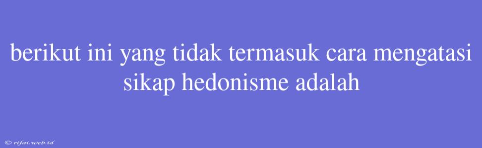 Berikut Ini Yang Tidak Termasuk Cara Mengatasi Sikap Hedonisme Adalah