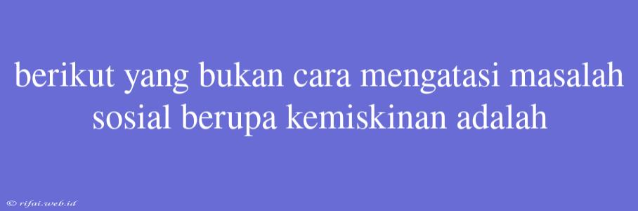 Berikut Yang Bukan Cara Mengatasi Masalah Sosial Berupa Kemiskinan Adalah