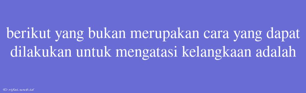 Berikut Yang Bukan Merupakan Cara Yang Dapat Dilakukan Untuk Mengatasi Kelangkaan Adalah