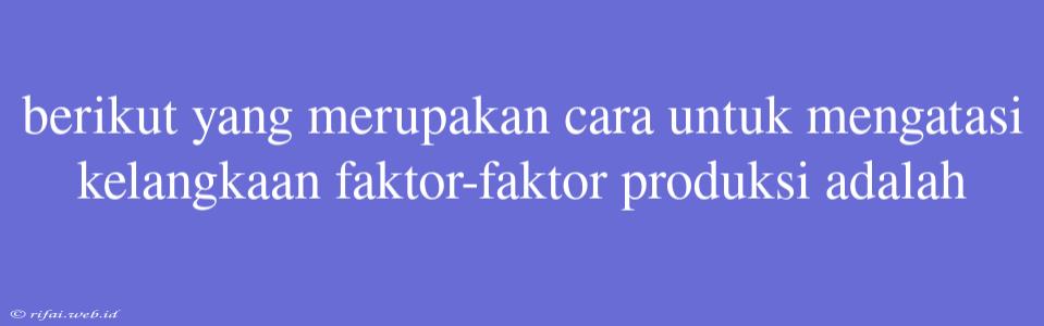 Berikut Yang Merupakan Cara Untuk Mengatasi Kelangkaan Faktor-faktor Produksi Adalah