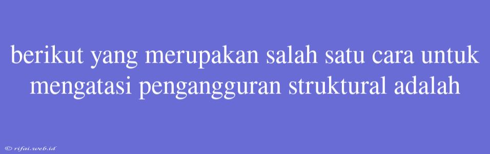 Berikut Yang Merupakan Salah Satu Cara Untuk Mengatasi Pengangguran Struktural Adalah