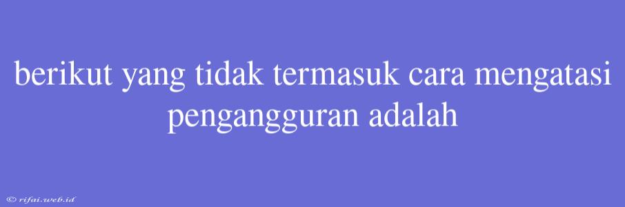 Berikut Yang Tidak Termasuk Cara Mengatasi Pengangguran Adalah