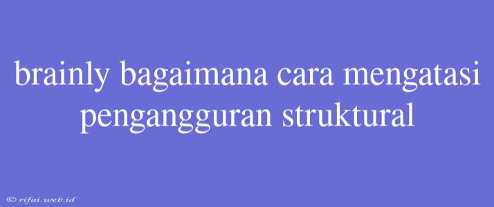 Brainly Bagaimana Cara Mengatasi Pengangguran Struktural