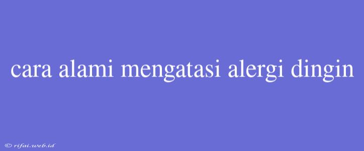 Cara Alami Mengatasi Alergi Dingin