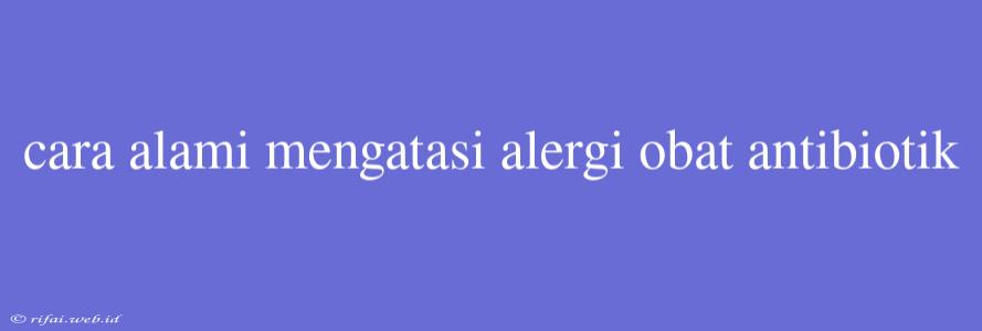 Cara Alami Mengatasi Alergi Obat Antibiotik