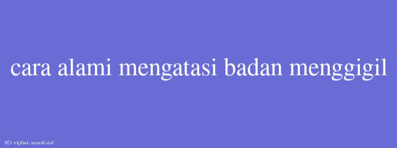 Cara Alami Mengatasi Badan Menggigil