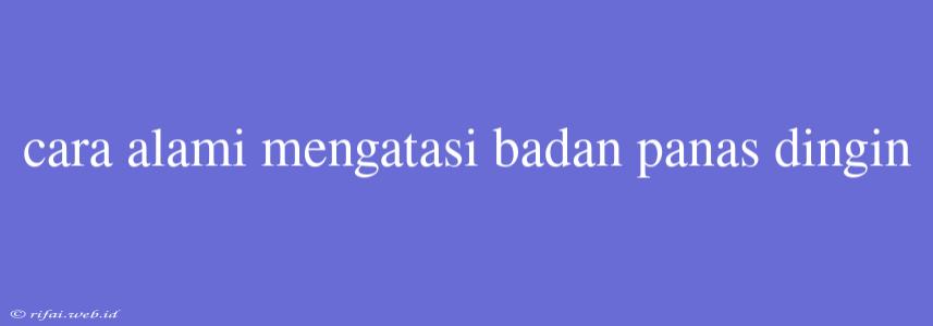 Cara Alami Mengatasi Badan Panas Dingin