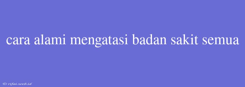 Cara Alami Mengatasi Badan Sakit Semua