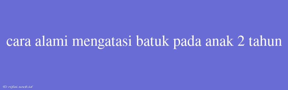 Cara Alami Mengatasi Batuk Pada Anak 2 Tahun