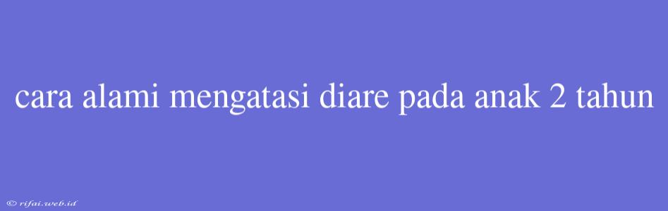 Cara Alami Mengatasi Diare Pada Anak 2 Tahun