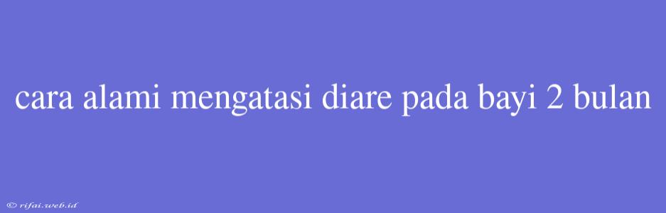 Cara Alami Mengatasi Diare Pada Bayi 2 Bulan