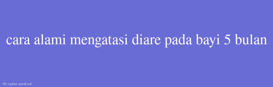 Cara Alami Mengatasi Diare Pada Bayi 5 Bulan