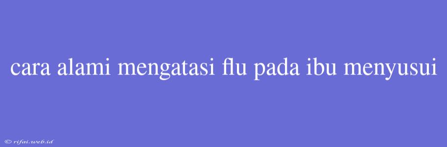 Cara Alami Mengatasi Flu Pada Ibu Menyusui