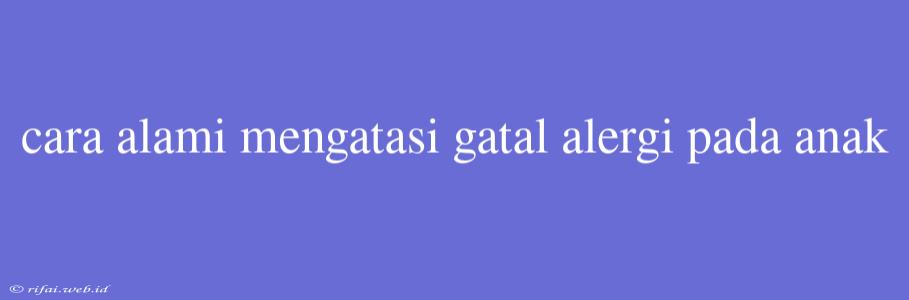 Cara Alami Mengatasi Gatal Alergi Pada Anak