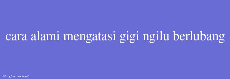 Cara Alami Mengatasi Gigi Ngilu Berlubang