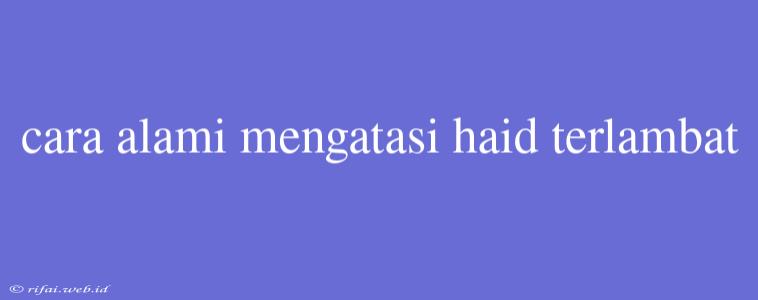 Cara Alami Mengatasi Haid Terlambat