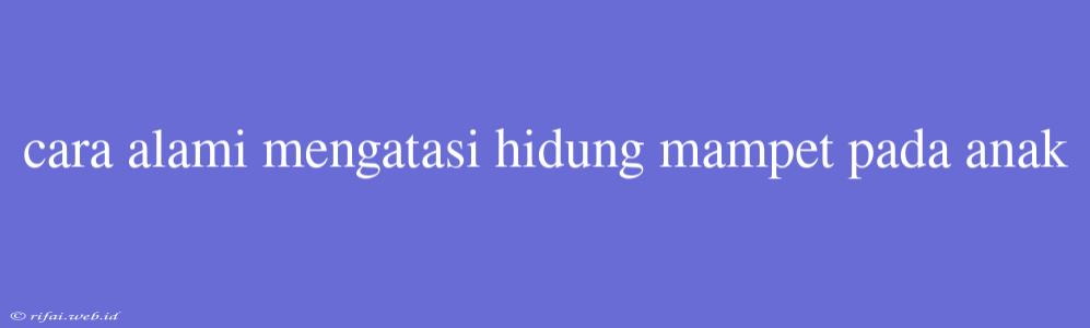 Cara Alami Mengatasi Hidung Mampet Pada Anak