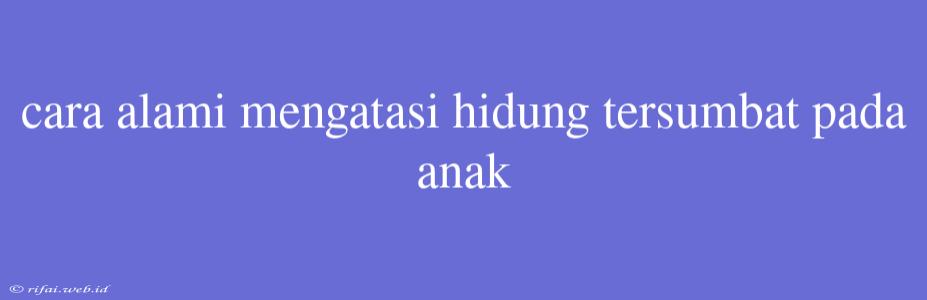 Cara Alami Mengatasi Hidung Tersumbat Pada Anak