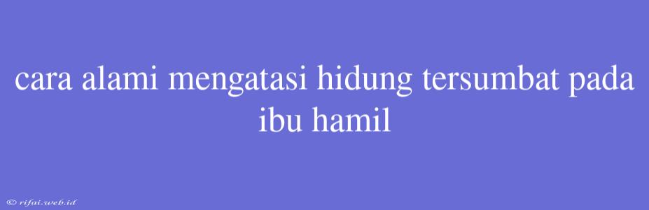 Cara Alami Mengatasi Hidung Tersumbat Pada Ibu Hamil