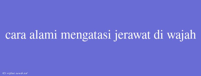 Cara Alami Mengatasi Jerawat Di Wajah