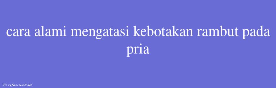 Cara Alami Mengatasi Kebotakan Rambut Pada Pria