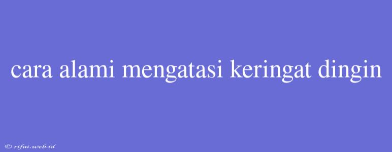 Cara Alami Mengatasi Keringat Dingin