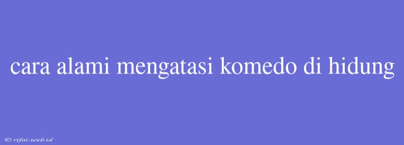 Cara Alami Mengatasi Komedo Di Hidung