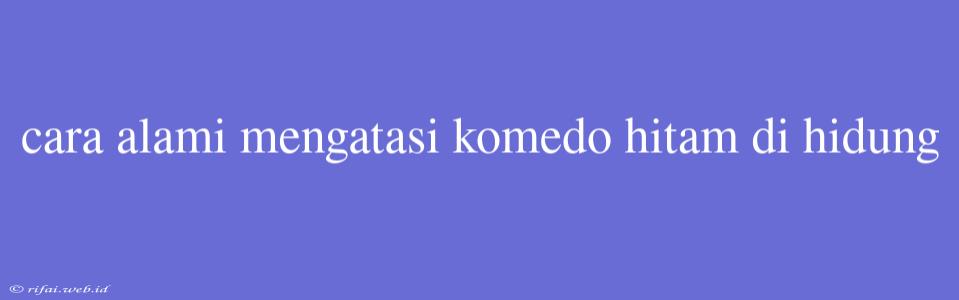 Cara Alami Mengatasi Komedo Hitam Di Hidung