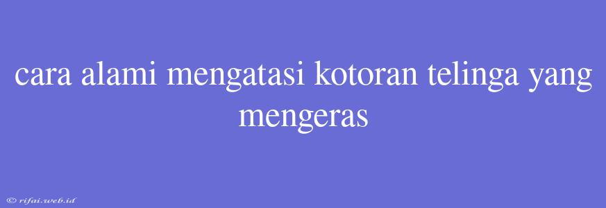 Cara Alami Mengatasi Kotoran Telinga Yang Mengeras