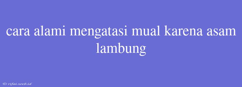 Cara Alami Mengatasi Mual Karena Asam Lambung