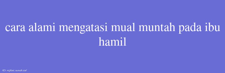 Cara Alami Mengatasi Mual Muntah Pada Ibu Hamil