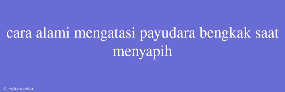 Cara Alami Mengatasi Payudara Bengkak Saat Menyapih