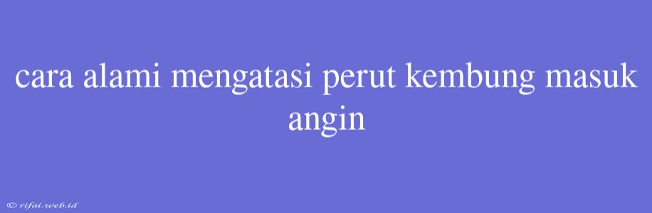 Cara Alami Mengatasi Perut Kembung Masuk Angin