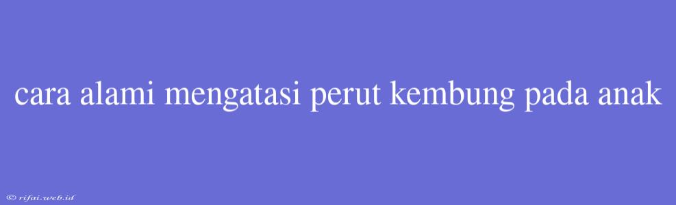 Cara Alami Mengatasi Perut Kembung Pada Anak