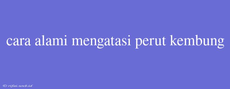 Cara Alami Mengatasi Perut Kembung