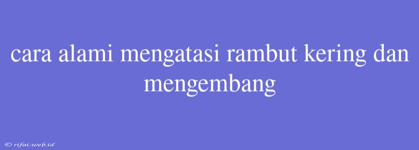 Cara Alami Mengatasi Rambut Kering Dan Mengembang